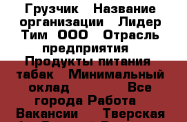 Грузчик › Название организации ­ Лидер Тим, ООО › Отрасль предприятия ­ Продукты питания, табак › Минимальный оклад ­ 25 000 - Все города Работа » Вакансии   . Тверская обл.,Вышний Волочек г.